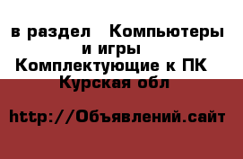  в раздел : Компьютеры и игры » Комплектующие к ПК . Курская обл.